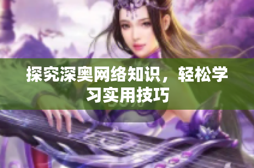 探究深奥网络知识，轻松学习实用技巧