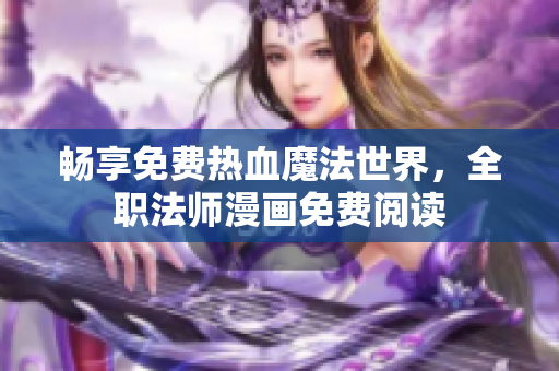畅享免费热血魔法世界，全职法师漫画免费阅读