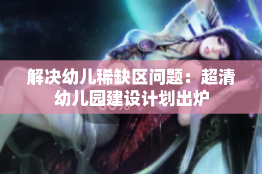 解决幼儿稀缺区问题：超清幼儿园建设计划出炉