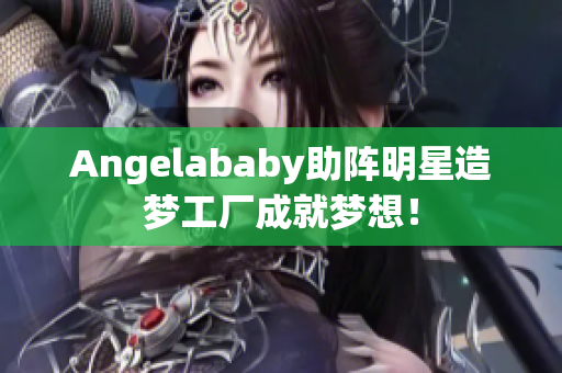 Angelababy助阵明星造梦工厂成就梦想！