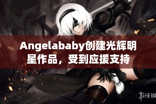 Angelababy创建光辉明星作品，受到应援支持