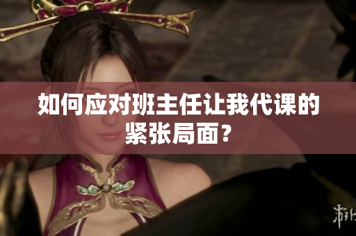 如何应对班主任让我代课的紧张局面？