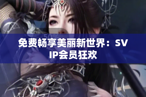 免费畅享美丽新世界：SVIP会员狂欢