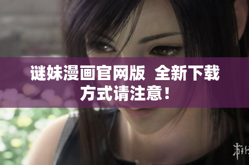 谜妹漫画官网版  全新下载方式请注意！