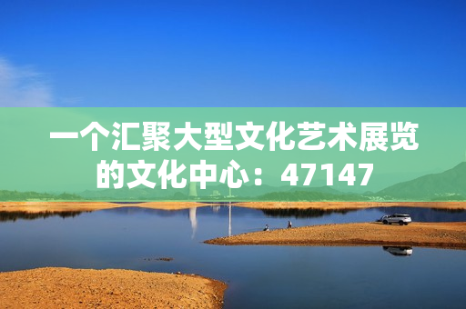一个汇聚大型文化艺术展览的文化中心：47147