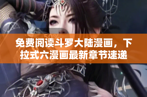 免费阅读斗罗大陆漫画，下拉式六漫画最新章节速递