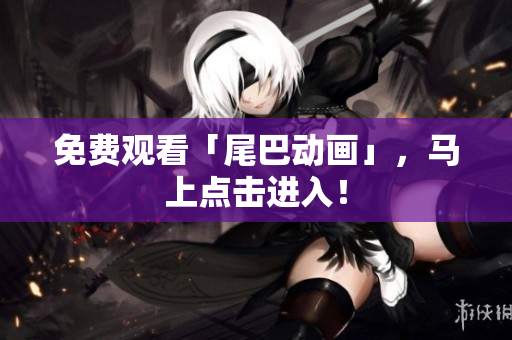 免费观看「尾巴动画」，马上点击进入！