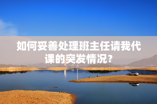 如何妥善处理班主任请我代课的突发情况？