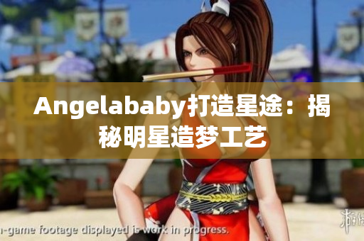Angelababy打造星途：揭秘明星造梦工艺