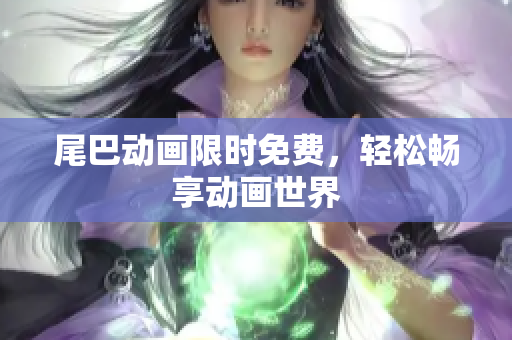 尾巴动画限时免费，轻松畅享动画世界
