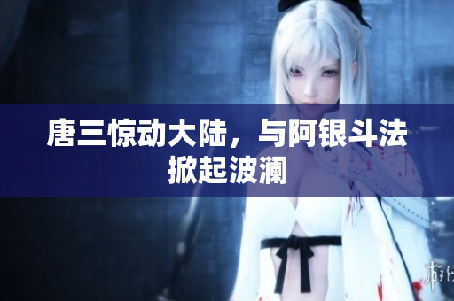 唐三惊动大陆，与阿银斗法掀起波澜