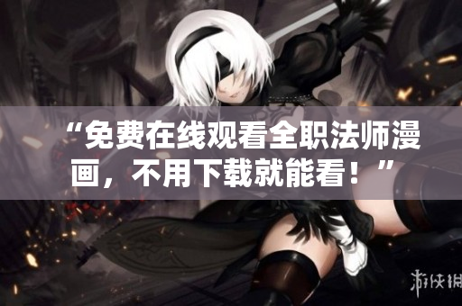 “免费在线观看全职法师漫画，不用下载就能看！”