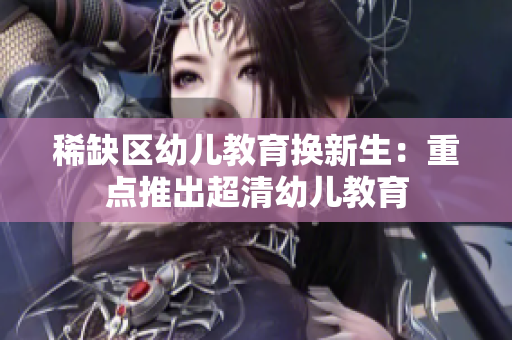 稀缺区幼儿教育换新生：重点推出超清幼儿教育