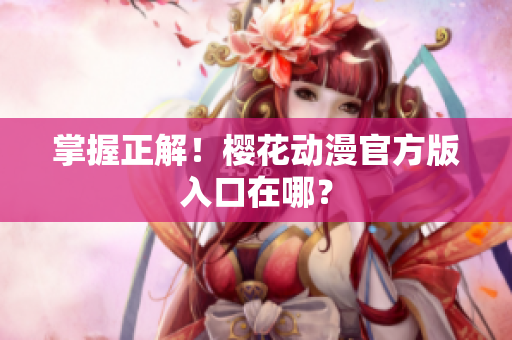 掌握正解！樱花动漫官方版入口在哪？