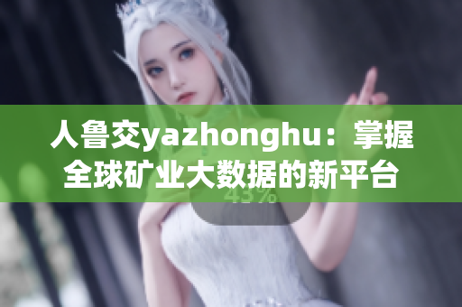 人鲁交yazhonghu：掌握全球矿业大数据的新平台