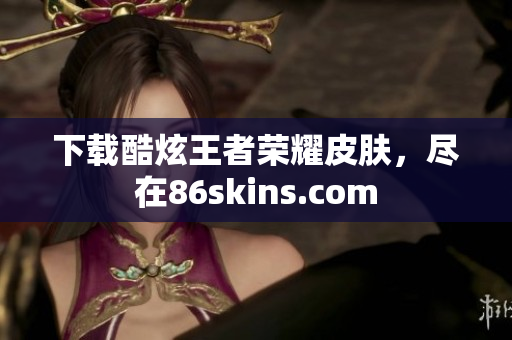 下载酷炫王者荣耀皮肤，尽在86skins.com