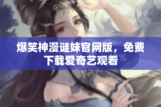 爆笑神漫谜妹官网版，免费下载爱奇艺观看