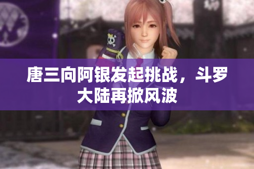 唐三向阿银发起挑战，斗罗大陆再掀风波