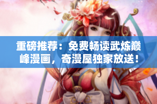 重磅推荐：免费畅读武炼巅峰漫画，奇漫屋独家放送！