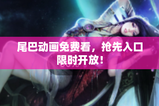 尾巴动画免费看，抢先入口限时开放！