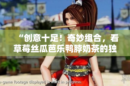 “创意十足！奇妙组合，看草莓丝瓜芭乐鸭脖奶茶的独特装饰元素”