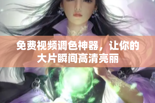 免费视频调色神器，让你的大片瞬间高清亮丽