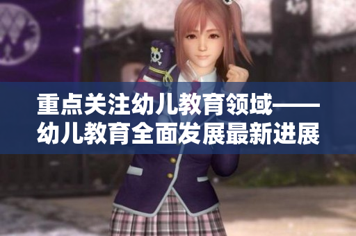 重点关注幼儿教育领域——幼儿教育全面发展最新进展