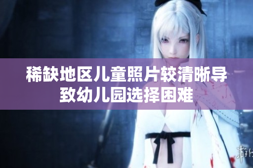 稀缺地区儿童照片较清晰导致幼儿园选择困难