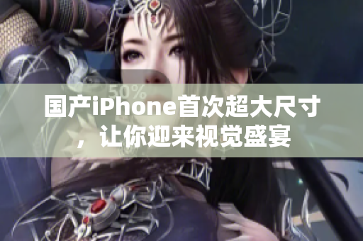 国产iPhone首次超大尺寸，让你迎来视觉盛宴