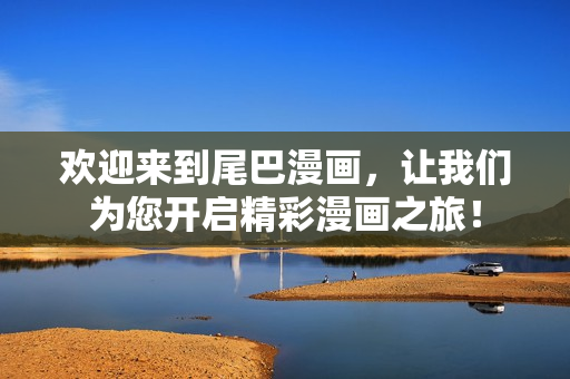 欢迎来到尾巴漫画，让我们为您开启精彩漫画之旅！