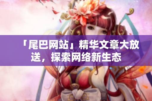 「尾巴网站」精华文章大放送，探索网络新生态