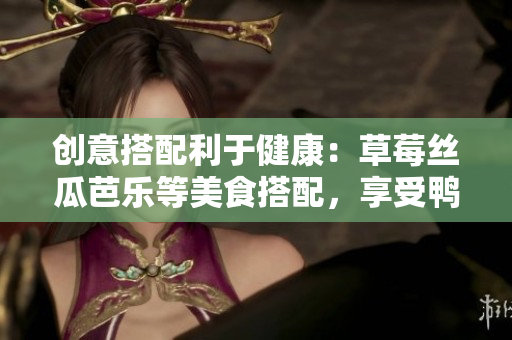 创意搭配利于健康：草莓丝瓜芭乐等美食搭配，享受鸭脖奶茶美味