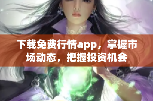 下载免费行情app，掌握市场动态，把握投资机会