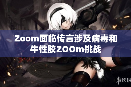 Zoom面临传言涉及病毒和牛性胶ZOOm挑战