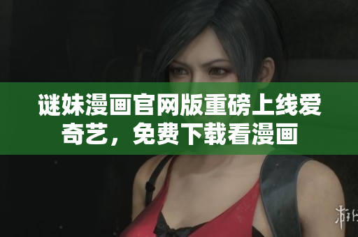 谜妹漫画官网版重磅上线爱奇艺，免费下载看漫画