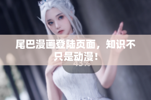 尾巴漫画登陆页面，知识不只是动漫！