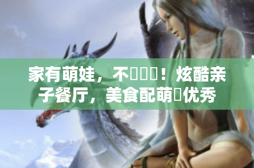 家有萌娃，不錯選擇！炫酷亲子餐厅，美食配萌繪优秀