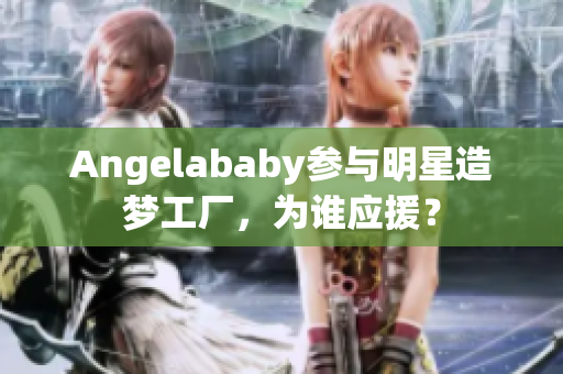 Angelababy参与明星造梦工厂，为谁应援？