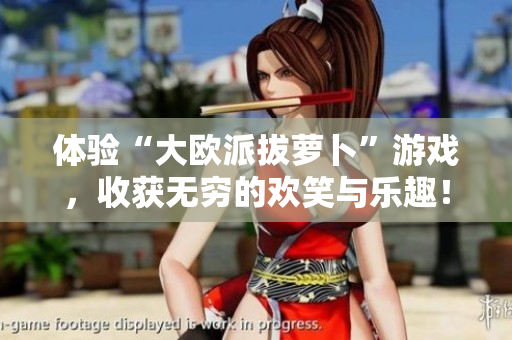体验“大欧派拔萝卜”游戏，收获无穷的欢笑与乐趣！