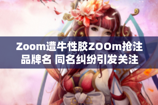 Zoom遭牛性胶ZOOm抢注品牌名 同名纠纷引发关注