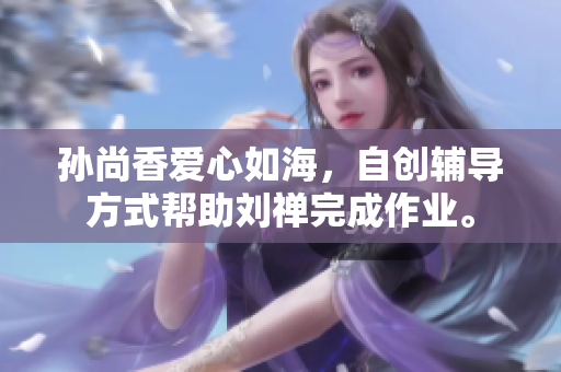 孙尚香爱心如海，自创辅导方式帮助刘禅完成作业。