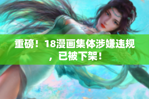 重磅！18漫画集体涉嫌违规，已被下架！