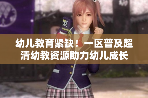 幼儿教育紧缺！一区普及超清幼教资源助力幼儿成长