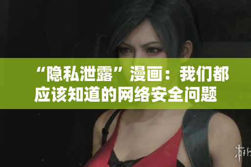 “隐私泄露”漫画：我们都应该知道的网络安全问题