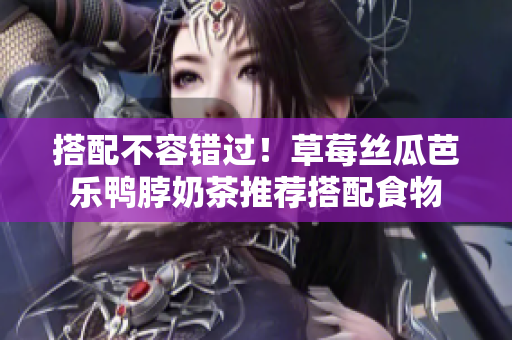 搭配不容错过！草莓丝瓜芭乐鸭脖奶茶推荐搭配食物