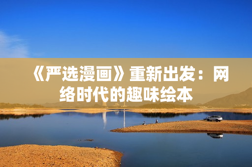 《严选漫画》重新出发：网络时代的趣味绘本