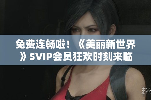 免费连畅啦！《美丽新世界》SVIP会员狂欢时刻来临