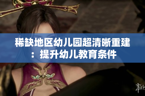 稀缺地区幼儿园超清晰重建：提升幼儿教育条件