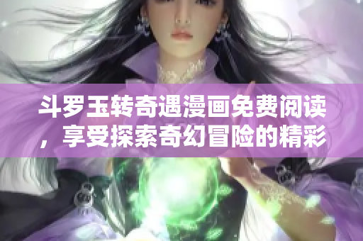 斗罗玉转奇遇漫画免费阅读，享受探索奇幻冒险的精彩故事！