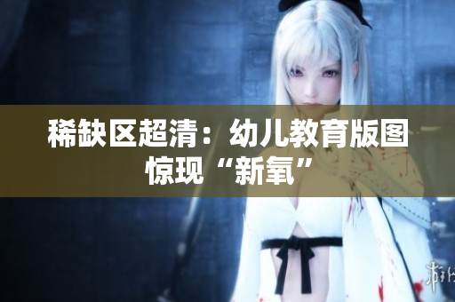 稀缺区超清：幼儿教育版图惊现“新氧”